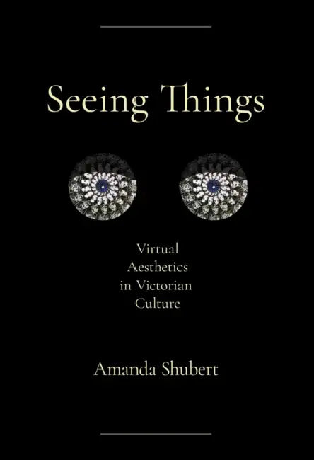 Seeing Things: Virtual Aesthetics in Victorian Culture by Amanda Shubert