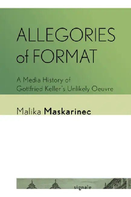 Allegories of Format: A Media History of Gottfried Keller's Unlikely Oeuvre by Malika Maskarinec