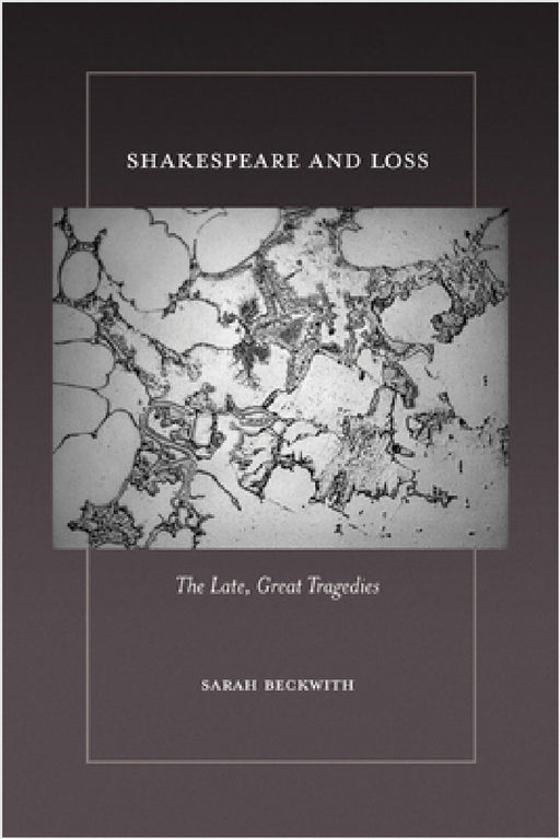 Shakespeare and Loss: The Late, Great Tragedies by Sarah Beckwith