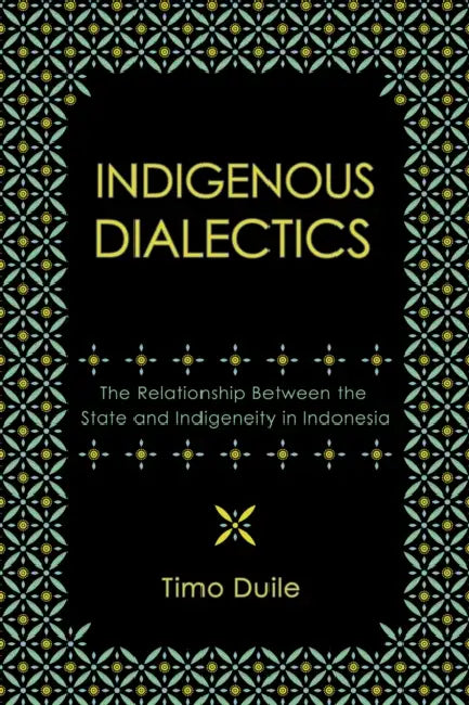 Indigenous Dialectics: The Relationship Between the State and Indigeneity in Indonesia by Timo Duile