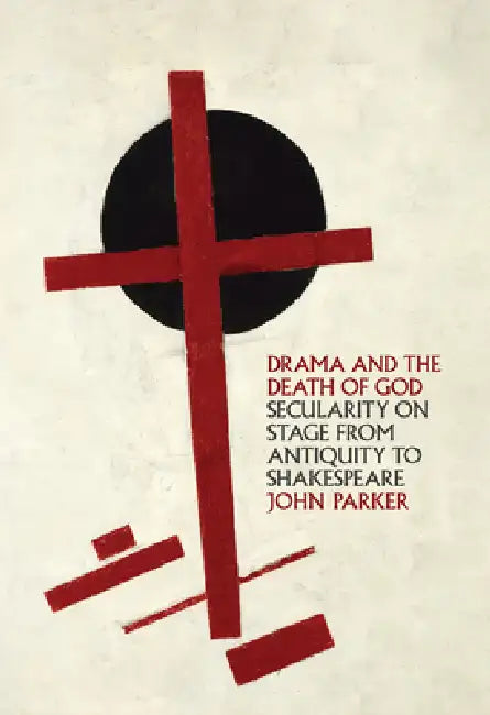 Drama and the Death of God: Secularity on Stage from Antiquity to Shakespeare by John Parker