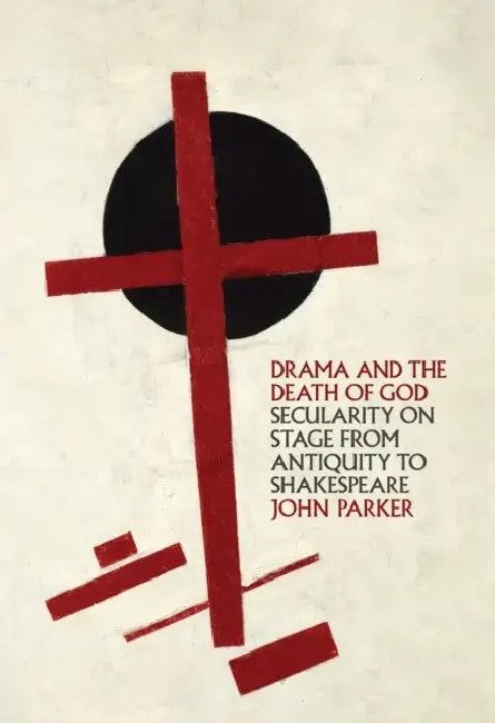 Drama and the Death of God: Secularity on Stage from Antiquity to Shakespeare by John Parker
