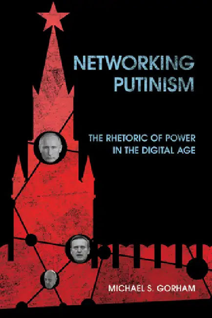 Networking Putinism: The Rhetoric of Power in the Digital Age by Michael S. Gorham