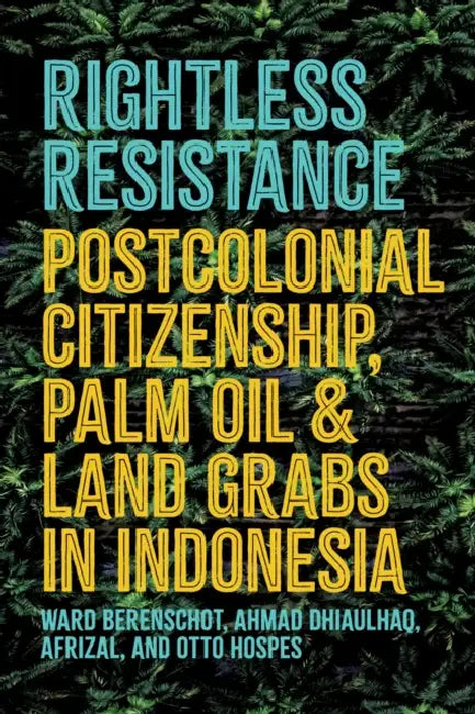 Rightless Resistance: Postcolonial Citizenship, Palm Oil, and Land Grabs in Indonesia by Ward Berenschot, Ahmad Dhiaulhaq, Afrizal