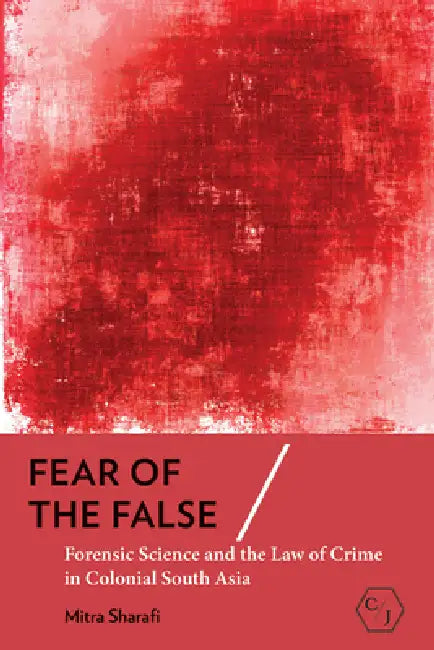 Fear of the False: Forensic Science and the Law of Crime in Colonial South Asia by Mitra Sharafi
