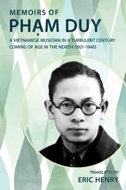 Memoirs of Phạm Duy, a Vietnamese Musician in a Turbulent Century: Coming of Age in the North (1921-1945) by Eric Henry, Eric Henry