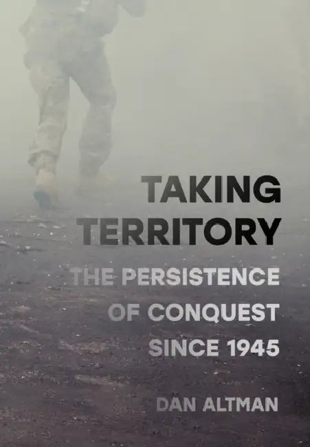 Taking Territory: The Persistence of Conquest Since 1945 by Dan Altman