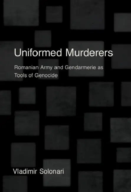 Uniformed Murderers: Romanian Army and Gendarmerie as Tools of Genocide by Vladimir Solonari