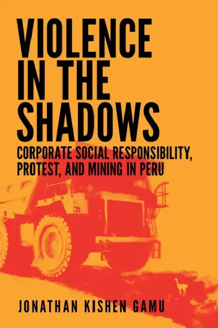 Violence in the Shadows: Corporate Social Responsibility, Protest, and Mining in Peru by Jonathan Kishen Gamu