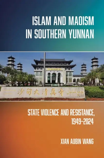 Islam and Maoism in Southern Yunnan: State Violence and Resistance, 1949-2024 by Xian Aubin Wang