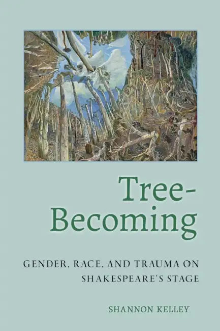 Tree-Becoming: Gender, Race, and Trauma on Shakespeare's Stage by Shannon Kelley