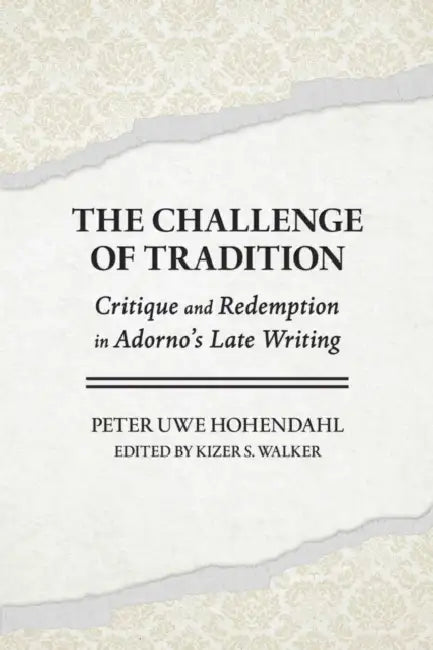 The Challenge of Tradition: Critique and Redemption in Adorno's Late Writing by Peter Uwe Hohendahl, Kizer S. Walker