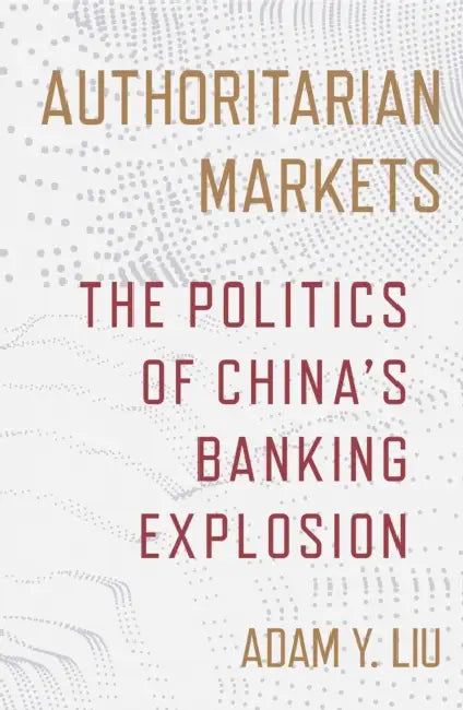 Authoritarian Markets: The Politics of China's Banking Explosion by Adam Y. Liu