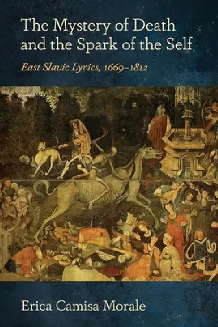 The Mystery of Death and the Spark of the Self: East Slavic Lyrics, 1669-1812 by Erica Camisa Morale