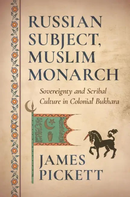 Russian Subject, Muslim Monarch: Sovereignty and Scribal Culture in Colonial Bukhara by James Pickett