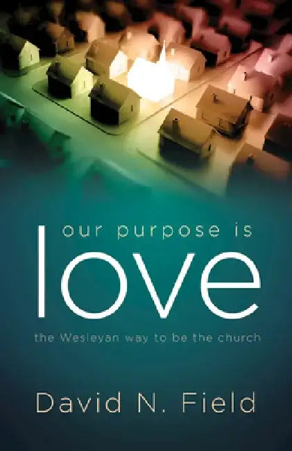 Our Purpose Is Love: The Wesleyan Way to Be the Church by David N. Field