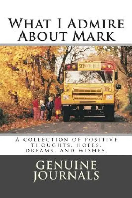 What I Admire About Mark: A collection of positive thoughts, hopes, dreams, and wishes. by Genuine Journals