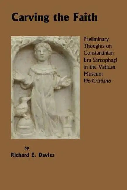 Carving the Faith: Preliminary Thoughts on Constintinian Era Sarcophagi in the Vatican Museum, Pio Cristiano by Richard E. Davies