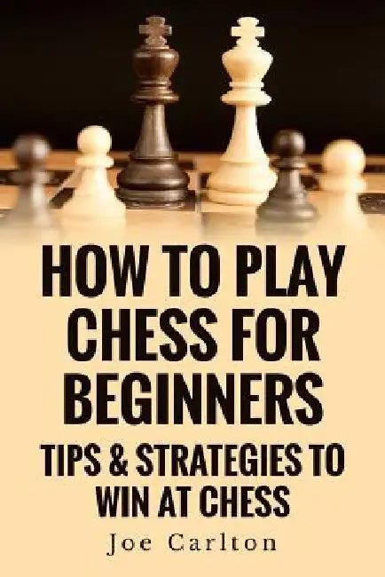 How To Play Chess For Beginners: Tips & Strategies To Win At Chess by Joe Carlton