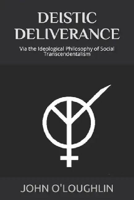 Deistic Deliverance: Via the Ideological Philosophy of Social Transcendentalism by John O'Loughlin