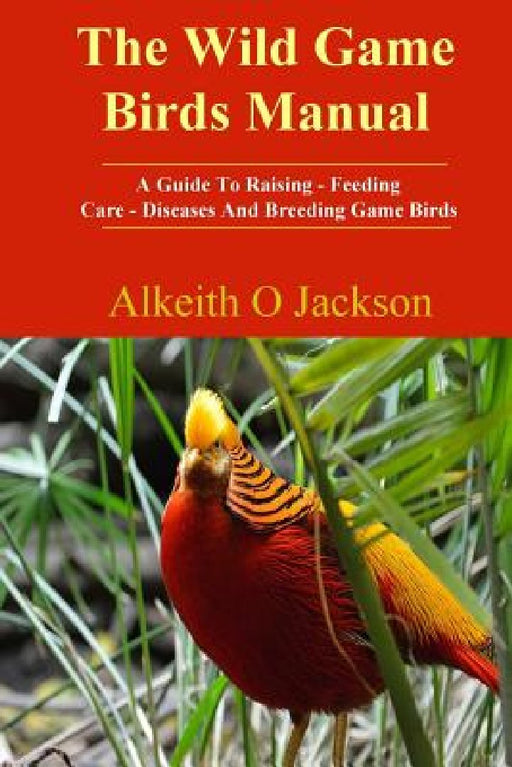 The Wild Game Birds Manual: A Guide To Raising, Feeding, Care, Diseases And Breeding Game Birds by Game Birds