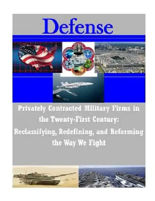 Privately Contracted Military Firms in the Twenty-First Century: Reclassifying, Redefining, and Reforming the Way We Fight by Department of the Navy