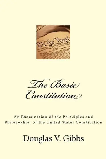 The Basic Constitution: An Examination of the Principles and Philosophies of the United States Constitution by Douglas V. Gibbs