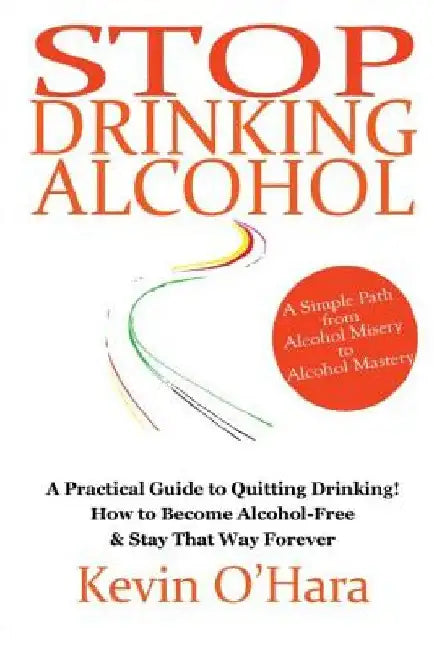 Stop Drinking Alcohol: A simple path from alcohol misery to alcohol mastery by Kevin O'Hara