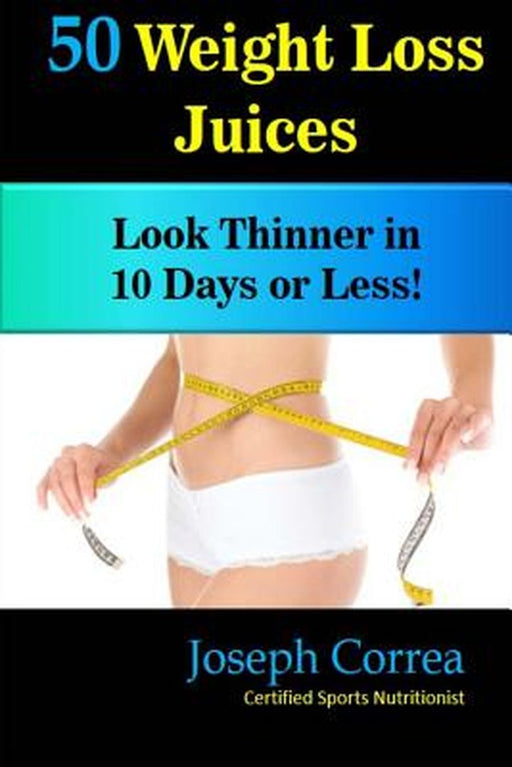 50 Weight Loss Juices: Look Thinner in 10 Days or Less! by Correa (Certified Sports Nutritionist)