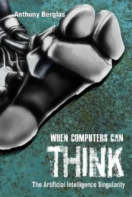 When Computers Can Think: The Artificial Intelligence Singularity by Anthony Berglas