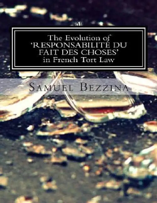 The Evolution Of 'RESPONSABILITE DU FAIT DES CHOSES' In French Tort Law: : An overview and comparison with Maltese Tort Law on the indirect liability by N. P. (Dip ). LL D. Samuel Bezzin LL B.