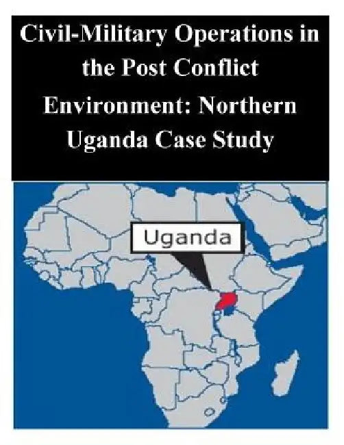 Civil-Military Operations in the Post Conflict Environment: Northern Uganda Case Study by Naval Postgraduate School