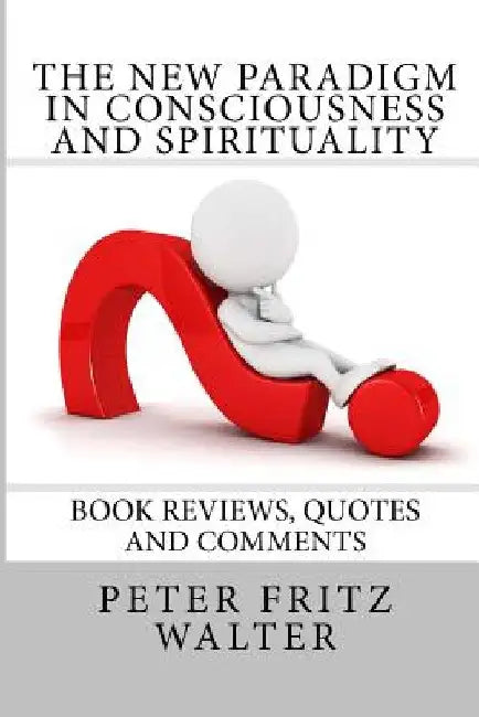 The New Paradigm in Consciousness and Spirituality: Book Reviews, Quotes and Comments by Peter Fritz Walter