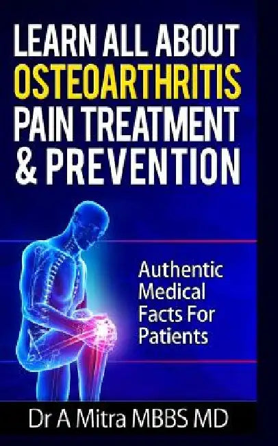 Learn All About OSTEOARTHRITIS PAIN Treatment & Prevention: Authentic Medical Facts For Patients by A. Mitra Mbbs MD
