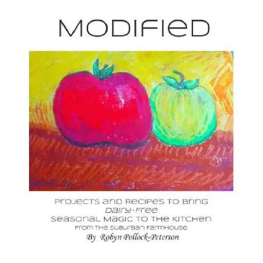 Modified: Projects and Recipes to Bring Dairy-Free Seasonal Magic to the Kitchen. From the Suburban Farmhouse. by Robyn Pollock Peterson