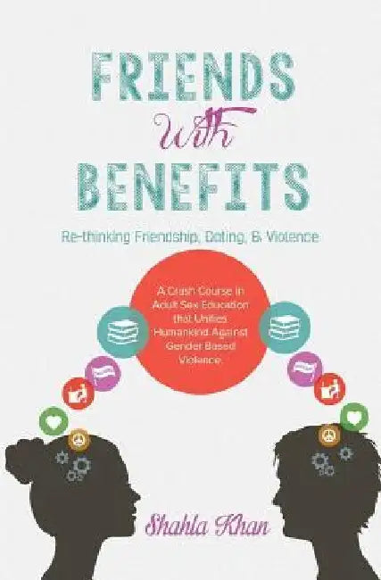 Friends With Benefits: Rethinking Friendship, Dating & Violence by Shahla Khan