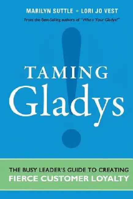 Taming Gladys!: The Busy Leader's Guide to Creating Fierce Customer Loyalty by Marilyn Suttle