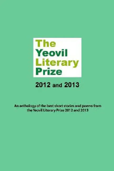The Yeovil Literary Prize 2012 and 2013: An anthology of the best short stories and poems from the Yeovil Literary Prize 2012 and 2013 by Yeovil Community Arts Association