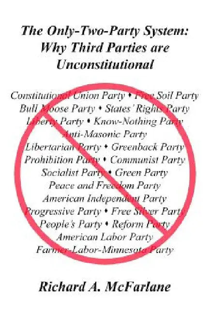 The Only-Two-Party System: Why Third Parties Are Unconstitutional by Richard a. McFarlane