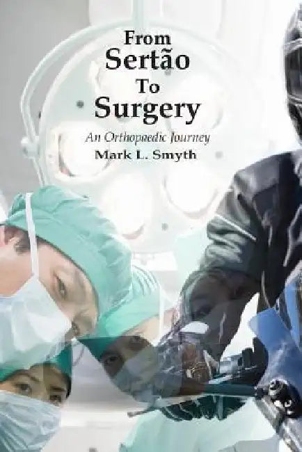 From Sertao to Surgery: An Orthopaedic Journey by Mark L. Smyth
