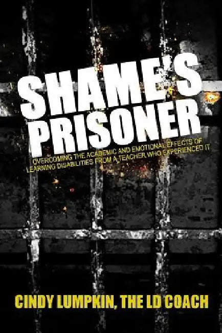 Shame's Prisoner: Overcoming the Academic and Emotional Effects of Learning Disabilities from a Teacher Who Experienced It by Cindy Lumpkin