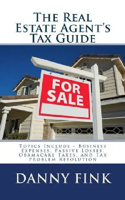 The Real Estate Agent's Tax Guide: Including - Business Expenses, Passive Losses, Obamacare Taxes, and Tax Problem Resolution by Danny E. Fink
