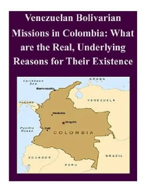 Venezuelan Bolivarian Missions in Colombia: What are the Real, Underlying Reasons for Their Existence by Naval Postgraduate School