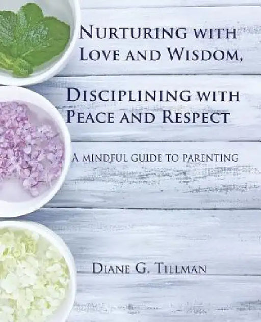 Nurturing with Love and Wisdom, Disciplining with Peace and Respect: A mindful guide to parenting by Diane G. Tillman