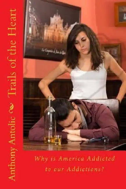 Trails of the Heart: Why is America Addicted to our Addictions? by Anthony W. Antolic