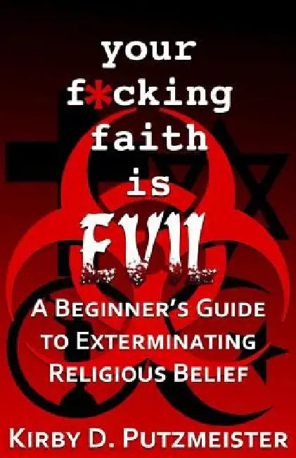 Your F*cking Faith is Evil: A Beginner's Guide to the Extermination Of Religious Belief by Kirby D. Putzmeister