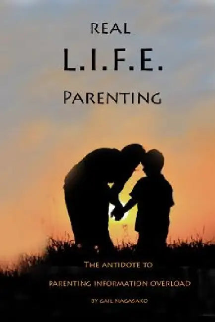 Real L.I.F.E. Parenting: The Antidote to Parenting Information Overload by Gail Nagasako