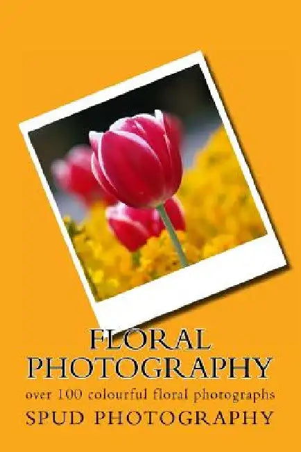 Floral Photography: over 100 colourful floral photographs by Spud Photography