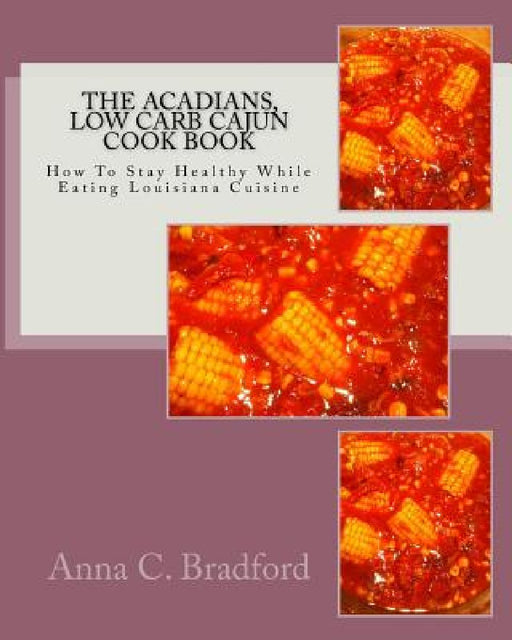 Acadians, Low Carb Cajun Cook Book: How To Stay Healthy While Eating Louisiana Cuisine by Anna C. Bradford