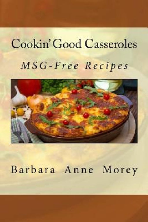 Cookin' Good Casseroles: MSG-Free Recipes by Barbara Anne Morey